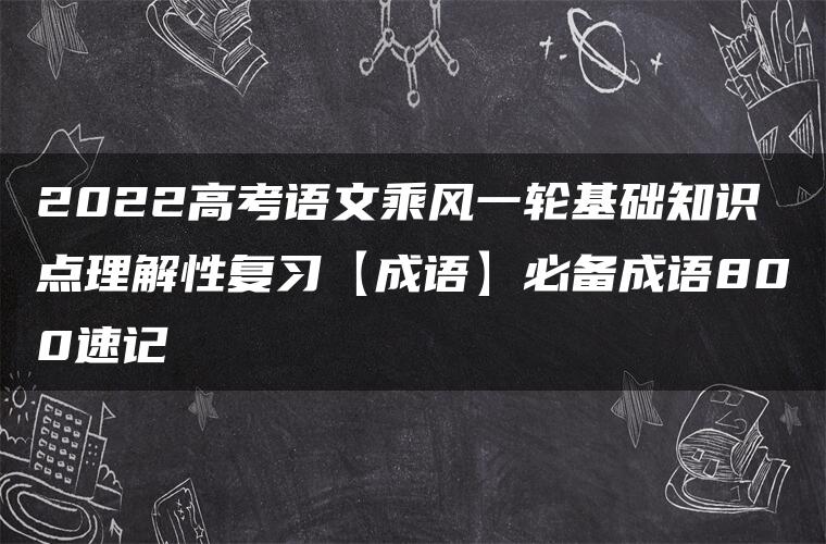 2022高考语文乘风一轮基础知识点理解性复习【成语】必备成语800速记