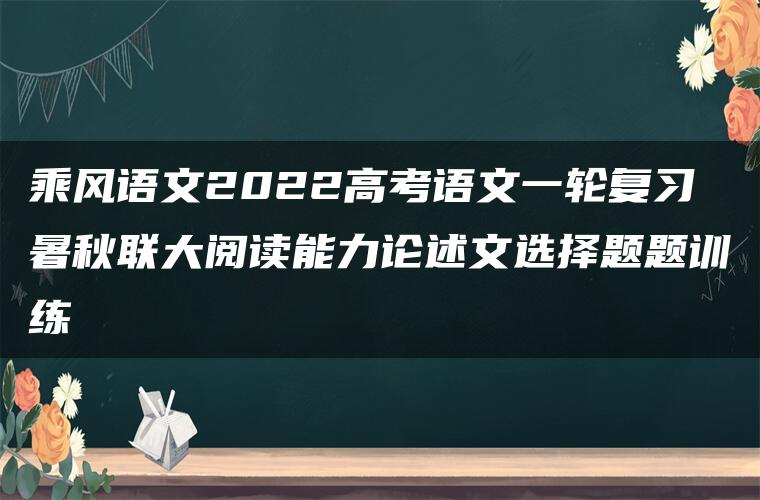 乘风语文2022高考语文一轮复习暑秋联大阅读能力论述文选择题题训练