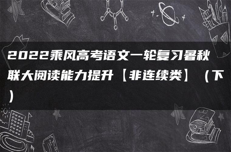 2022乘风高考语文一轮复习暑秋联大阅读能力提升【非连续类】（下）