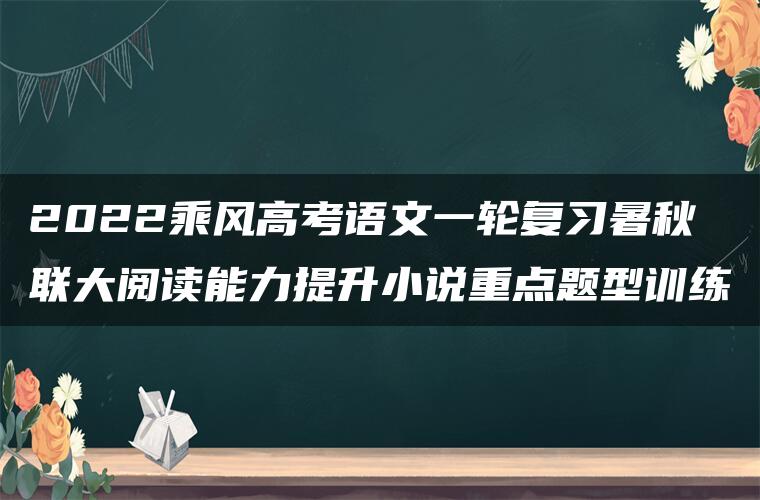 2022乘风高考语文一轮复习暑秋联大阅读能力提升小说重点题型训练