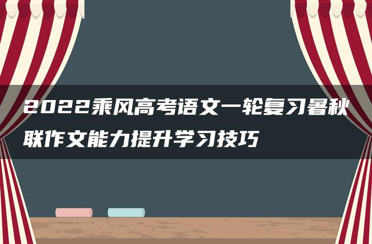 2022乘风高考语文一轮复习暑秋联作文能力提升学习技巧