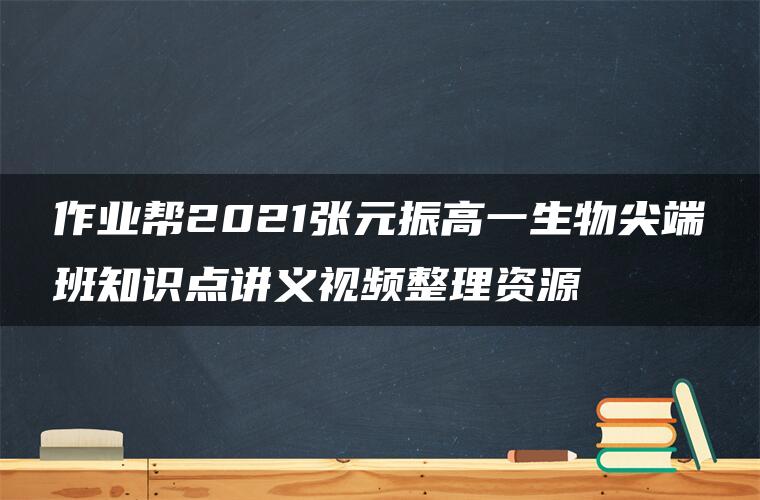 作业帮2021张元振高一生物尖端班知识点讲义视频整理资源