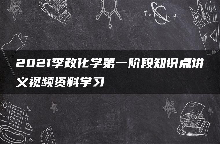 2021李政化学第一阶段知识点讲义视频资料学习