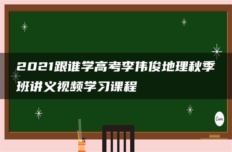 2021跟谁学高考李伟俊地理秋季班讲义视频学习课程