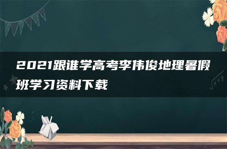 2021跟谁学高考李伟俊地理暑假班学习资料下载