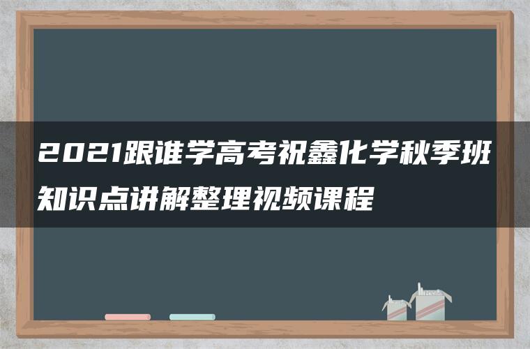 2021跟谁学高考祝鑫化学秋季班知识点讲解整理视频课程