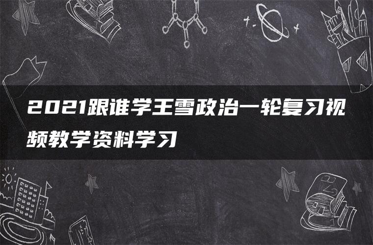 2021跟谁学王雪政治一轮复习视频教学资料学习