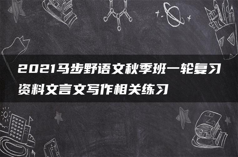 2021马步野语文秋季班一轮复习资料文言文写作相关练习