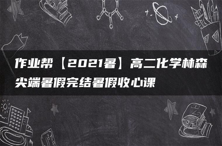 作业帮【2021暑】高二化学林森尖端暑假完结暑假收心课