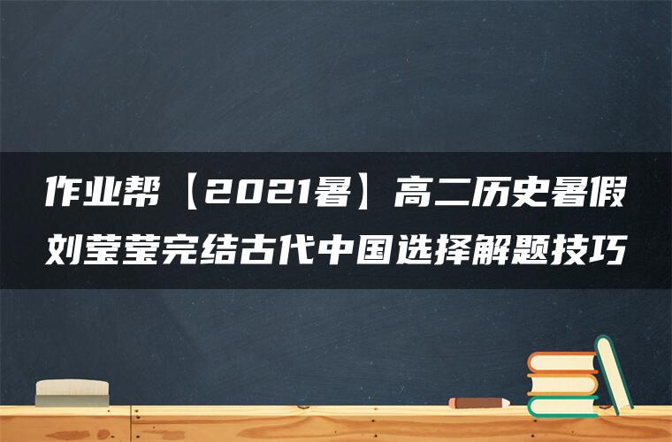 作业帮【2021暑】高二历史暑假刘莹莹完结古代中国选择解题技巧