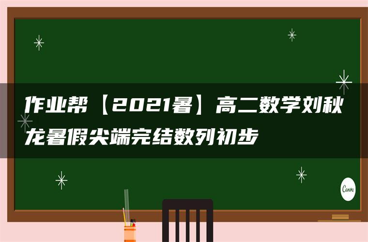 作业帮【2021暑】高二数学刘秋龙暑假尖端完结数列初步