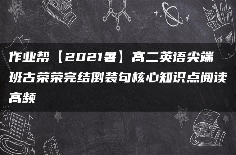 作业帮【2021暑】高二英语尖端班古荣荣完结倒装句核心知识点阅读高频