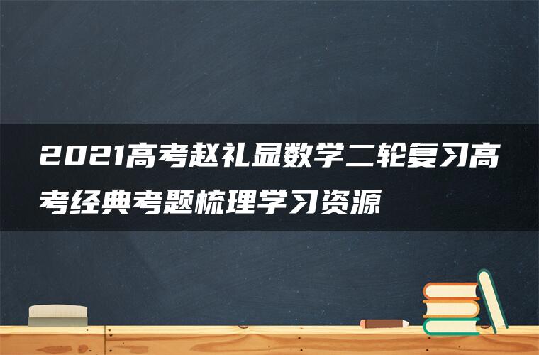 2021高考赵礼显数学二轮复习高考经典考题梳理学习资源