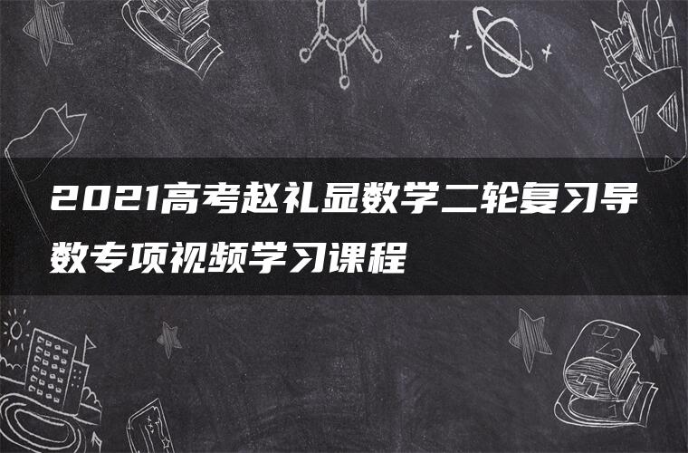 2021高考赵礼显数学二轮复习导数专项视频学习课程