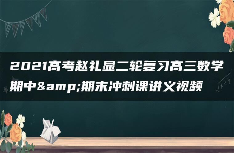 2021高考赵礼显二轮复习高三数学期中&期末冲刺课讲义视频