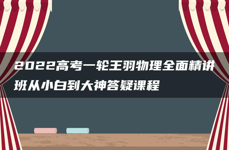 2022高考一轮王羽物理全面精讲班从小白到大神答疑课程