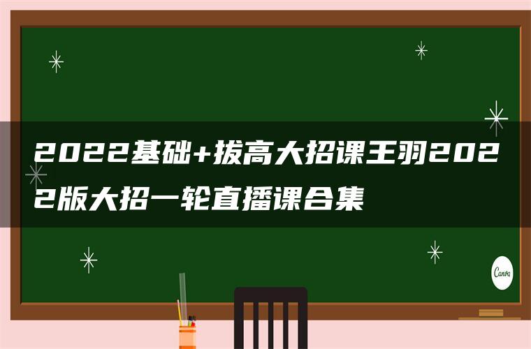 2022基础+拔高大招课王羽2022版大招一轮直播课合集