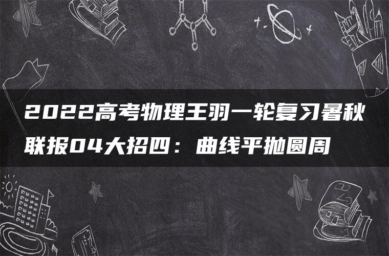 2022高考物理王羽一轮复习暑秋联报04大招四：曲线平抛圆周