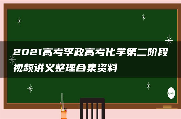 2021高考李政高考化学第二阶段视频讲义整理合集资料