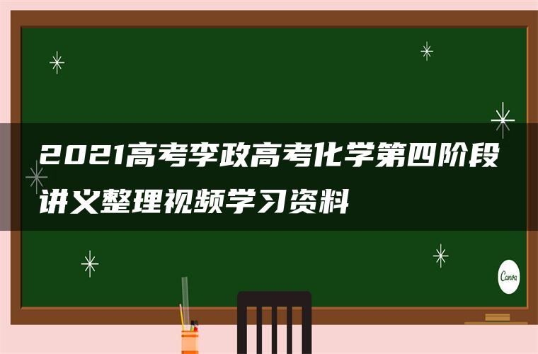 2021高考李政高考化学第四阶段讲义整理视频学习资料