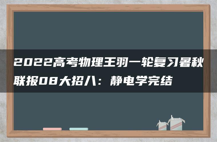 2022高考物理王羽一轮复习暑秋联报08大招八：静电学完结