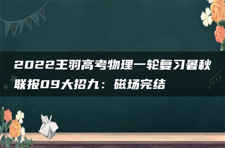 2022王羽高考物理一轮复习暑秋联报09大招九：磁场完结