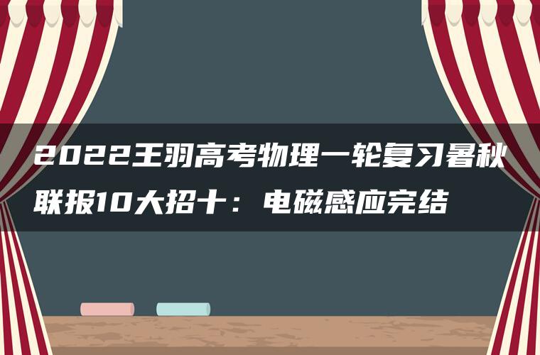 2022王羽高考物理一轮复习暑秋联报10大招十：电磁感应完结