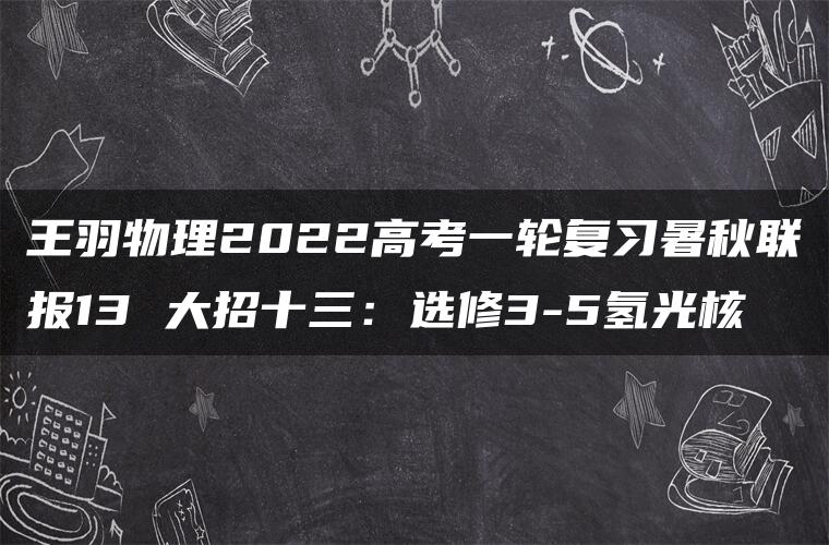 王羽物理2022高考一轮复习暑秋联报13 大招十三：选修3-5氢光核