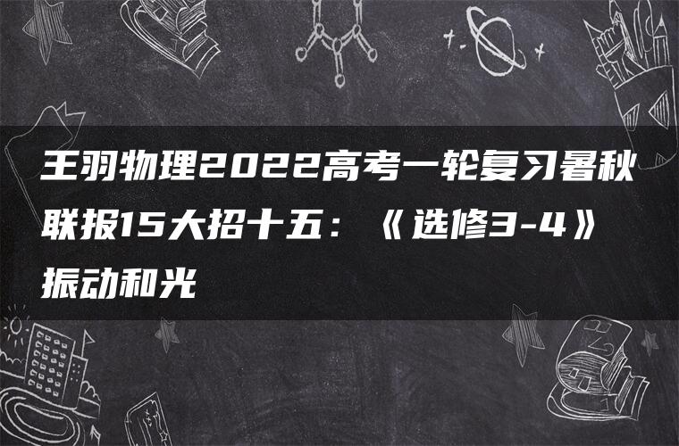 王羽物理2022高考一轮复习暑秋联报15大招十五：《选修3-4》振动和光