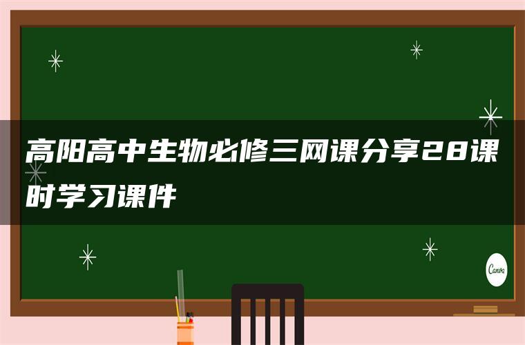 高阳高中生物必修三网课分享28课时学习课件