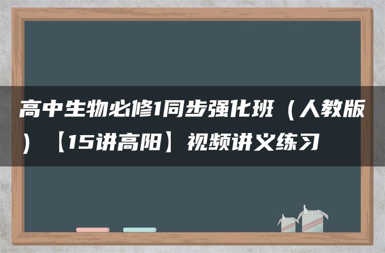 高中生物必修1同步强化班（人教版）【15讲高阳】视频讲义练习