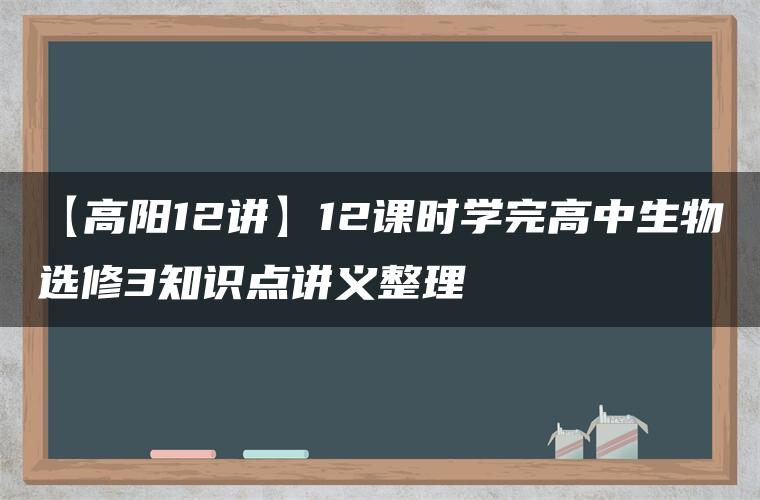 【高阳12讲】12课时学完高中生物选修3知识点讲义整理