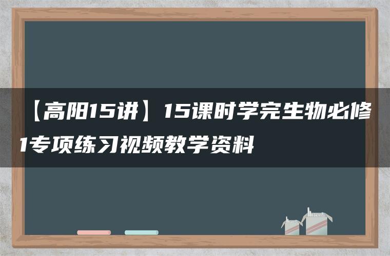 【高阳15讲】15课时学完生物必修1专项练习视频教学资料