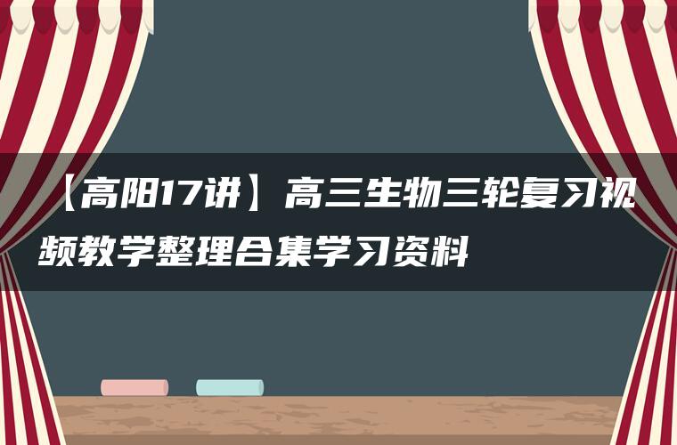 【高阳17讲】高三生物三轮复习视频教学整理合集学习资料