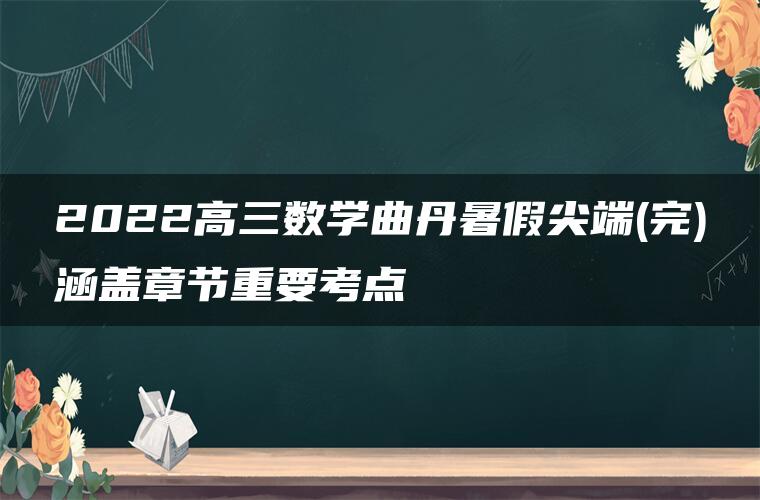 2022高三数学曲丹暑假尖端(完)涵盖章节重要考点