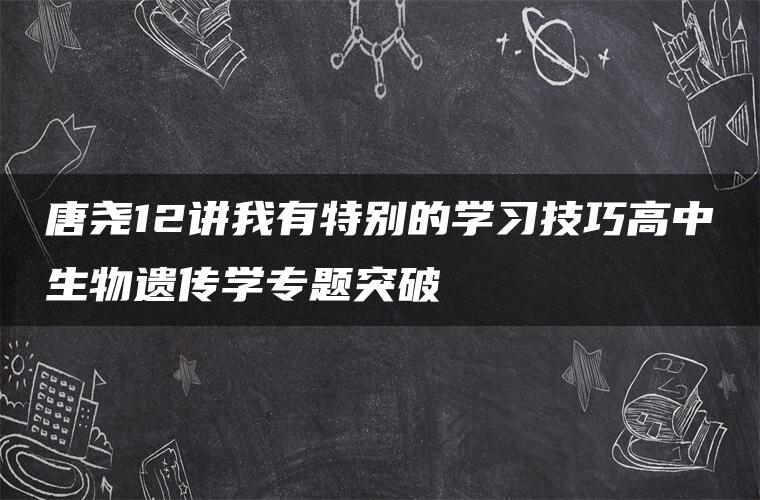 唐尧12讲我有特别的学习技巧高中生物遗传学专题突破