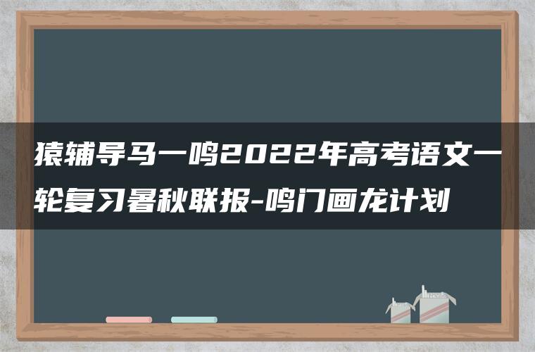 猿辅导马一鸣2022年高考语文一轮复习暑秋联报-鸣门画龙计划