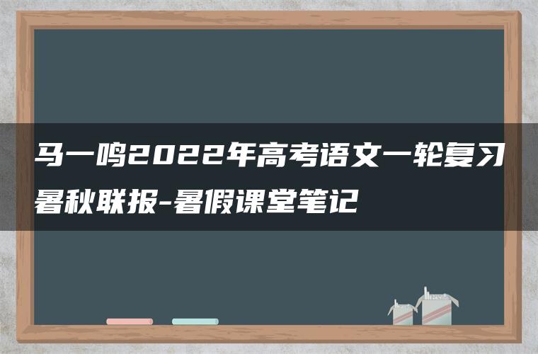 马一鸣2022年高考语文一轮复习暑秋联报-暑假课堂笔记