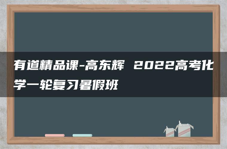 有道精品课-高东辉 2022高考化学一轮复习暑假班