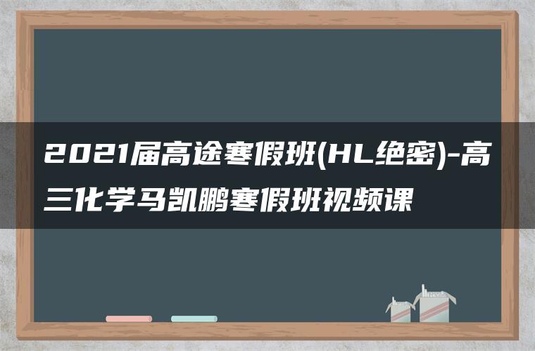 2021届高途寒假班(HL绝密)-高三化学马凯鹏寒假班视频课