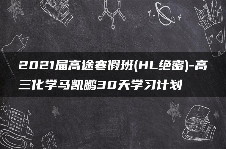 2021届高途寒假班(HL绝密)-高三化学马凯鹏30天学习计划