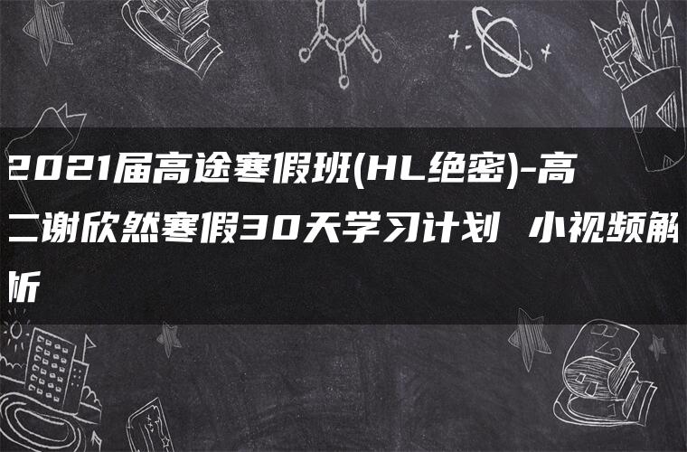 2021届高途寒假班(HL绝密)-高二谢欣然寒假30天学习计划 小视频解析