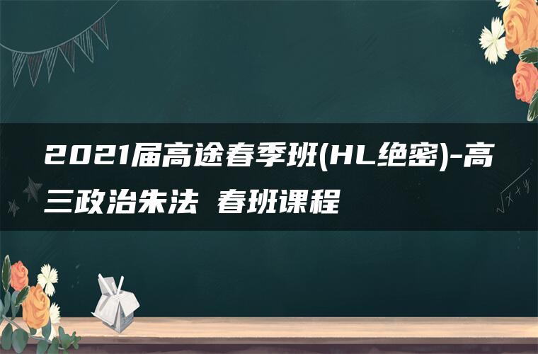 2021届高途春季班(HL绝密)-高三政治朱法垚春班课程