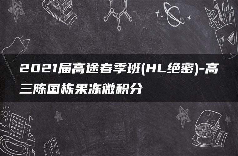 2021届高途春季班(HL绝密)-高三陈国栋果冻微积分