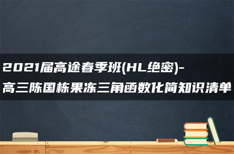 2021届高途春季班(HL绝密)-高三陈国栋果冻三角函数化简知识清单