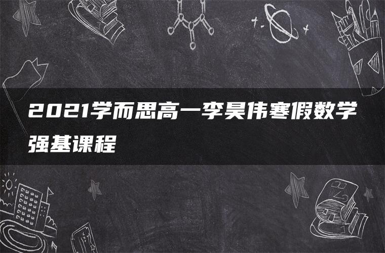 2021学而思高一李昊伟寒假数学强基课程