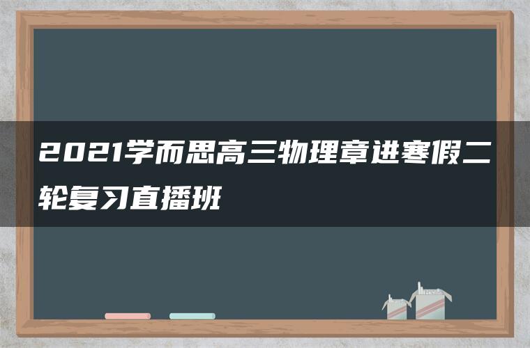 2021学而思高三物理章进寒假二轮复习直播班