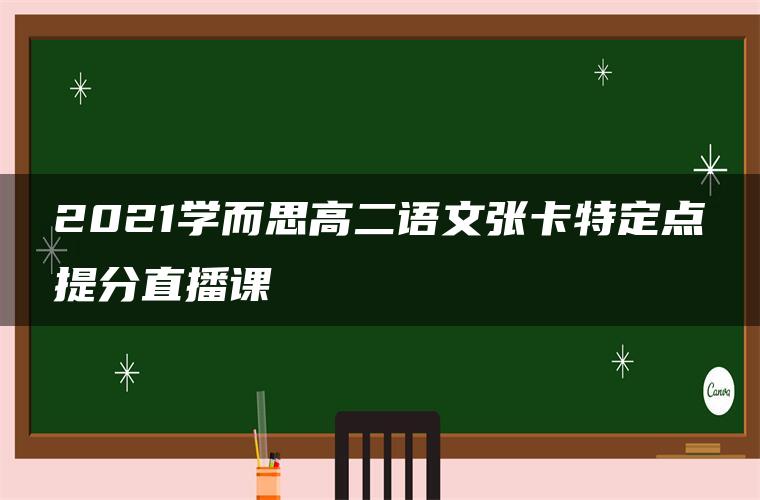 2021学而思高二语文张卡特定点提分直播课