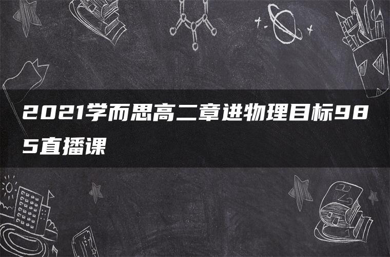 2021学而思高二章进物理目标985直播课