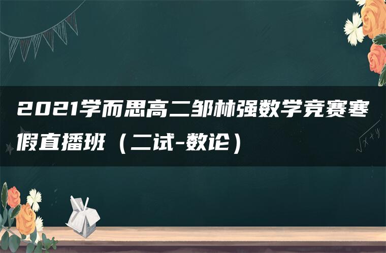 2021学而思高二邹林强数学竞赛寒假直播班（二试-数论）